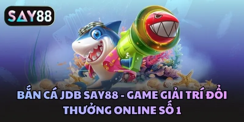 Bắn cá JDB Say88 - Game giải trí đổi thưởng online số 1