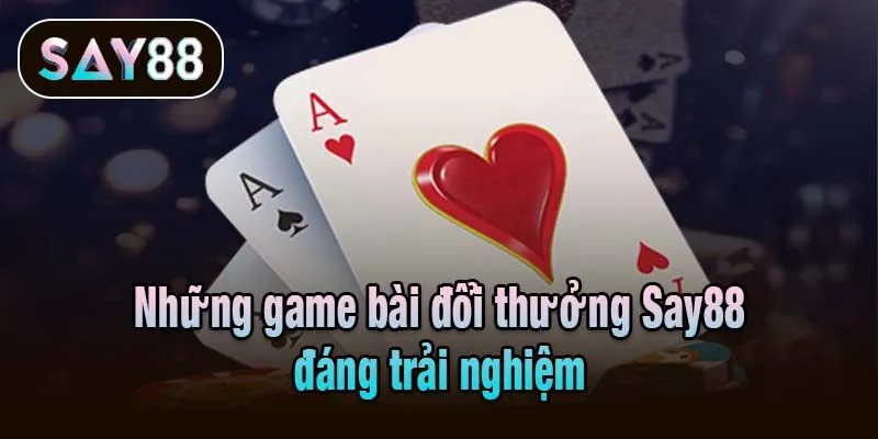 Những game bài đổi thưởng Say88 đáng trải nghiệm