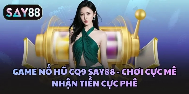 Game nổ hũ CQ9 Say88 - Chơi cực mê nhận tiền cực phê