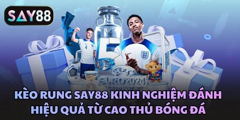 Kèo rung Say88 kinh nghiệm đánh hiệu quả từ cao thủ bóng đá