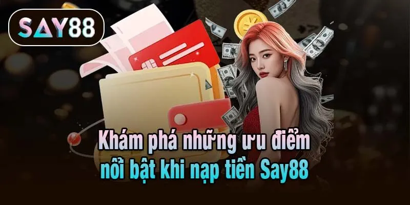 Khám phá những ưu điểm nổi bật khi nạp tiền Say88
